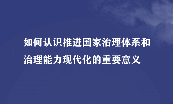 如何认识推进国家治理体系和治理能力现代化的重要意义