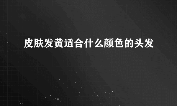 皮肤发黄适合什么颜色的头发