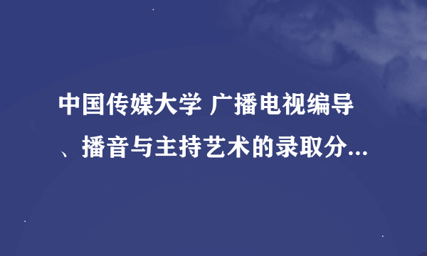 中国传媒大学 广播电视编导、播音与主持艺术的录取分数线(山东)