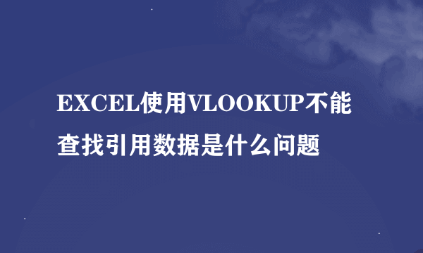 EXCEL使用VLOOKUP不能查找引用数据是什么问题