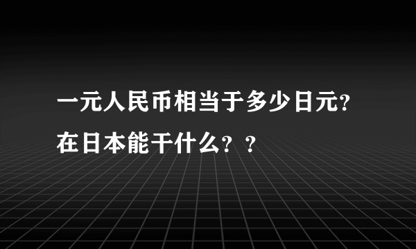 一元人民币相当于多少日元？在日本能干什么？？