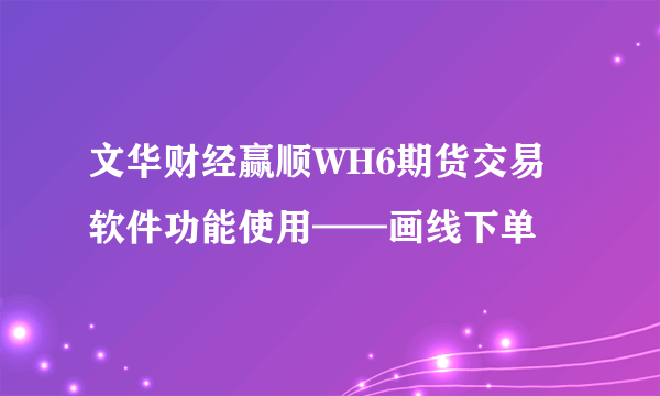 文华财经赢顺WH6期货交易软件功能使用——画线下单