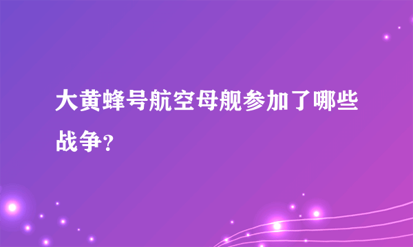 大黄蜂号航空母舰参加了哪些战争？