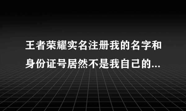 王者荣耀实名注册我的名字和身份证号居然不是我自己的，厉害了，腾讯