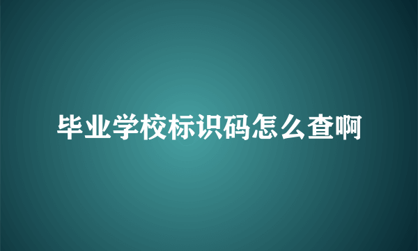 毕业学校标识码怎么查啊