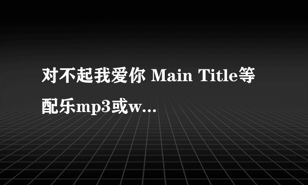 对不起我爱你 Main Title等配乐mp3或wma，下载！！！！！