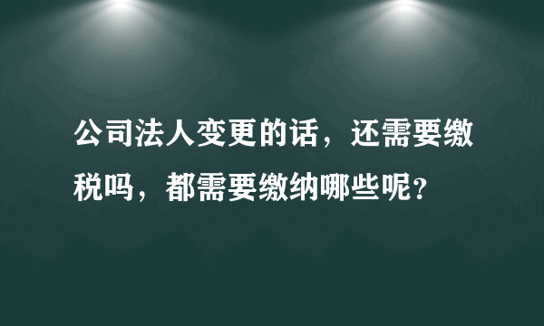 公司法人变更的话，还需要缴税吗，都需要缴纳哪些呢？