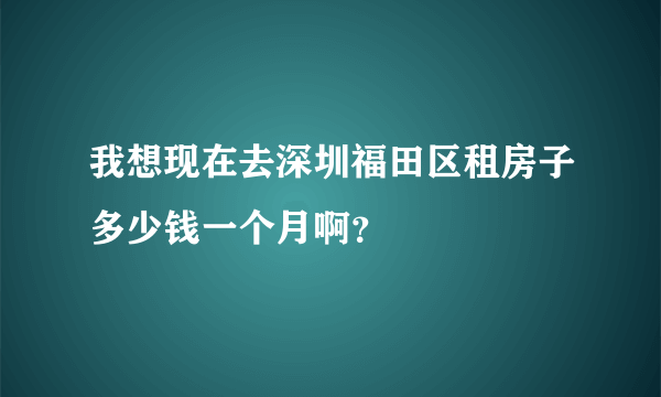 我想现在去深圳福田区租房子多少钱一个月啊？