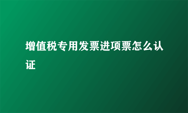 增值税专用发票进项票怎么认证