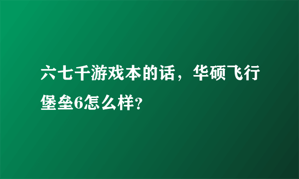 六七千游戏本的话，华硕飞行堡垒6怎么样？