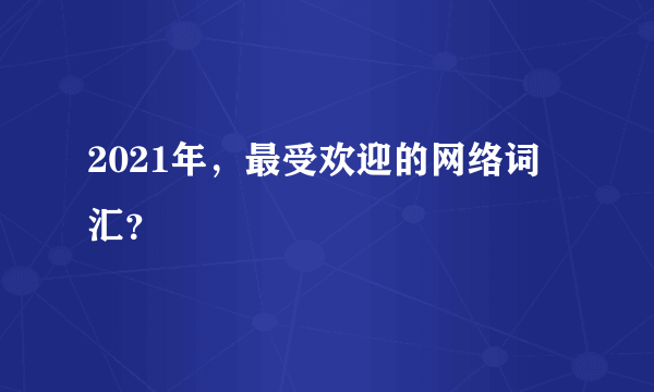 2021年，最受欢迎的网络词汇？