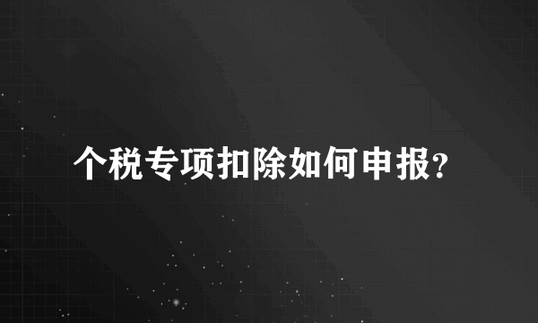 个税专项扣除如何申报？