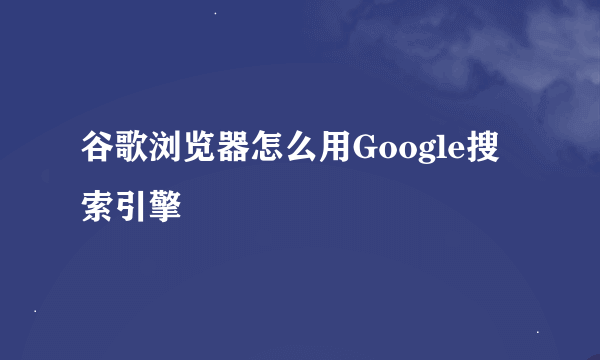 谷歌浏览器怎么用Google搜索引擎