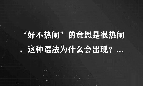 “好不热闹”的意思是很热闹，这种语法为什么会出现？什么时候可以用？