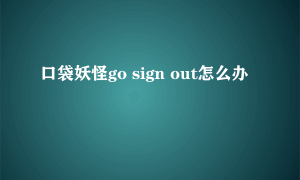 口袋妖怪go sign out怎么办