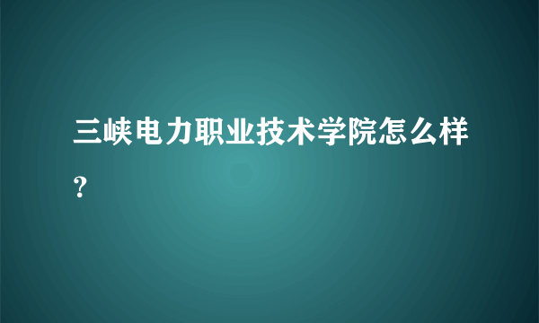 三峡电力职业技术学院怎么样？