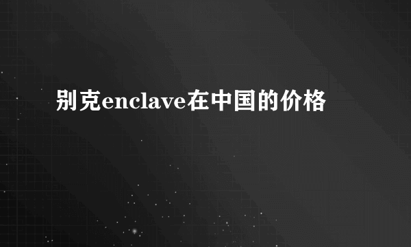 别克enclave在中国的价格