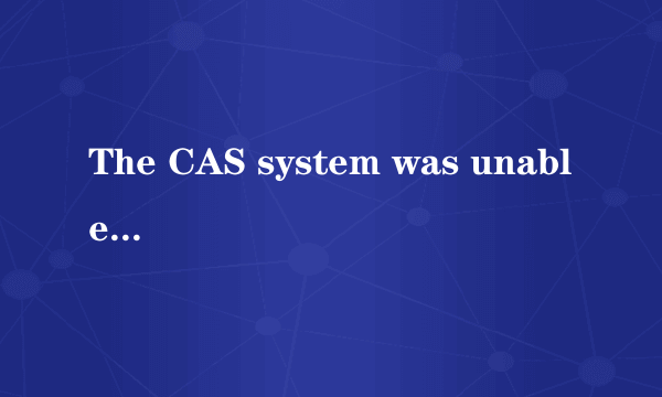 The CAS system was unable to initialize.什么意思