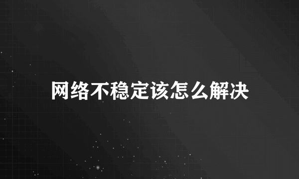 网络不稳定该怎么解决