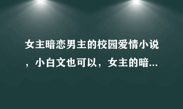 女主暗恋男主的校园爱情小说，小白文也可以，女主的暗恋过程让人很心疼的那种，要全是校园的，多多益善