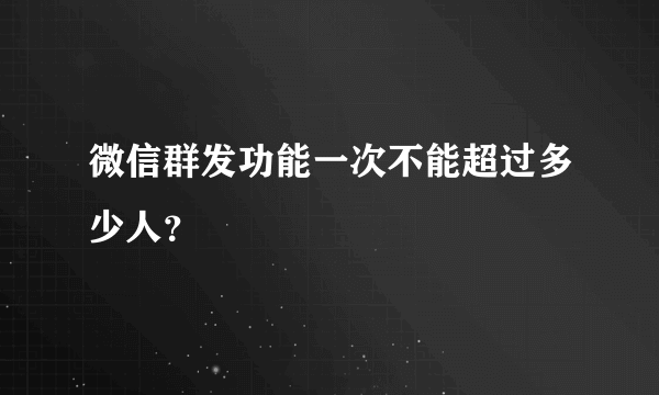 微信群发功能一次不能超过多少人？