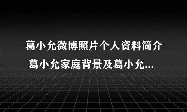 葛小允微博照片个人资料简介 葛小允家庭背景及葛小允与王思聪什么关系