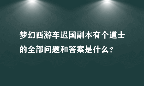 梦幻西游车迟国副本有个道士的全部问题和答案是什么？