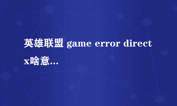 英雄联盟 game error directx啥意思 进不去？