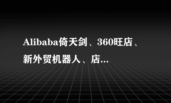 Alibaba倚天剑、360旺店、新外贸机器人、店铺管家、易发布、易更新、关键词大师，管用吗？