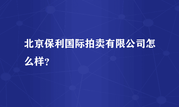 北京保利国际拍卖有限公司怎么样？