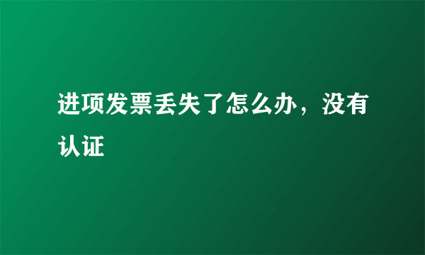 进项发票丢失了怎么办，没有认证