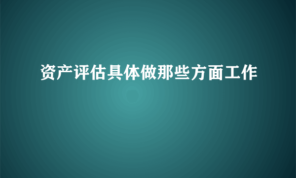 资产评估具体做那些方面工作