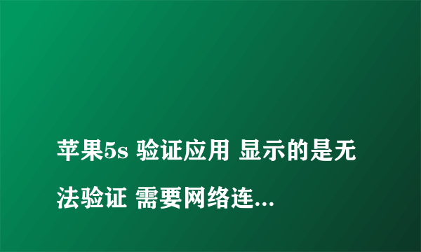 
苹果5s 验证应用 显示的是无法验证 需要网络连接以在这台iphone上验证 接入互联网并重试 怎么通过验证啊

