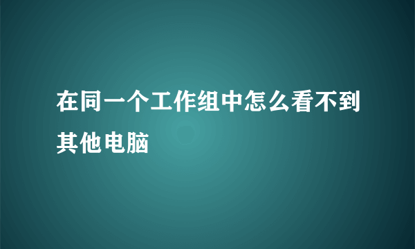 在同一个工作组中怎么看不到其他电脑