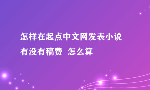 怎样在起点中文网发表小说  有没有稿费  怎么算