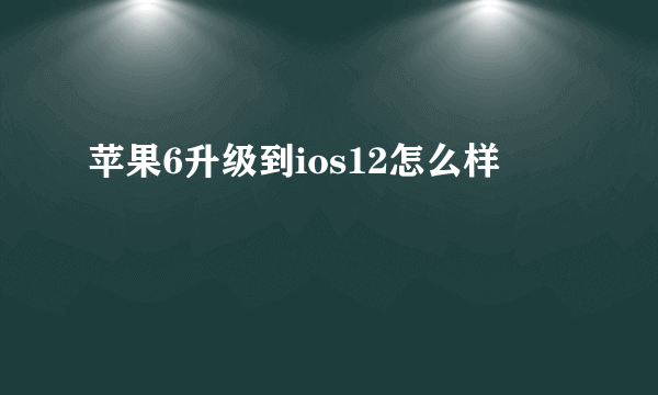 苹果6升级到ios12怎么样