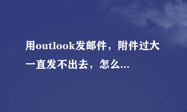 用outlook发邮件，附件过大一直发不出去，怎么取消啊？