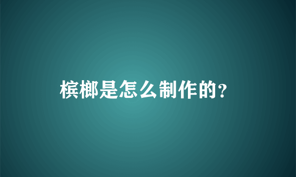 槟榔是怎么制作的？