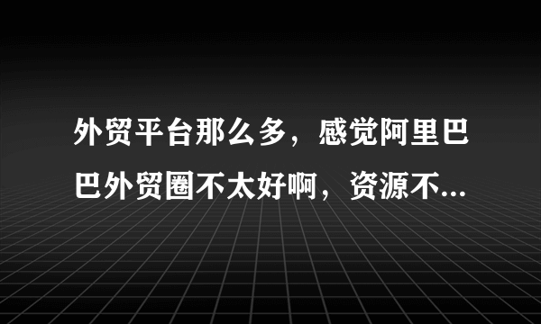 外贸平台那么多，感觉阿里巴巴外贸圈不太好啊，资源不是很多感觉？