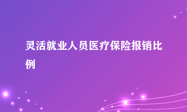 灵活就业人员医疗保险报销比例