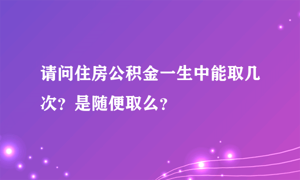 请问住房公积金一生中能取几次？是随便取么？