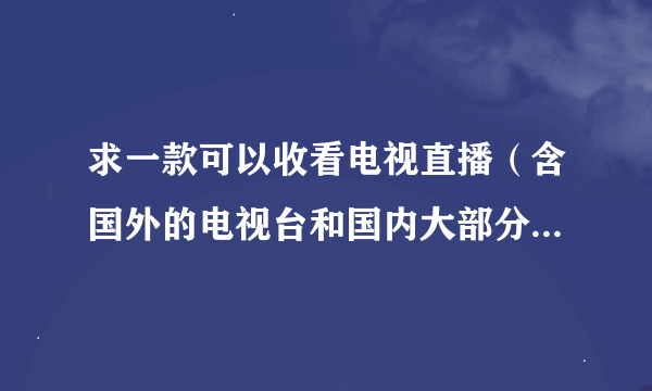 求一款可以收看电视直播（含国外的电视台和国内大部分电视）的软件？？