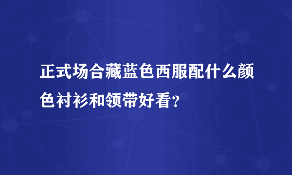 正式场合藏蓝色西服配什么颜色衬衫和领带好看？