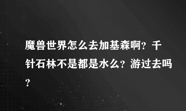 魔兽世界怎么去加基森啊？千针石林不是都是水么？游过去吗？