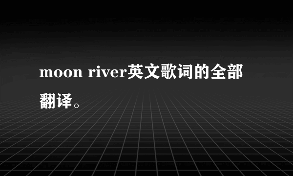 moon river英文歌词的全部翻译。