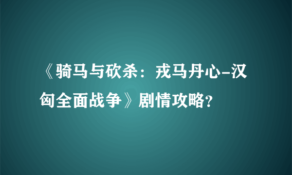 《骑马与砍杀：戎马丹心-汉匈全面战争》剧情攻略？