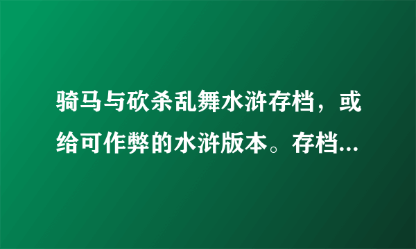 骑马与砍杀乱舞水浒存档，或给可作弊的水浒版本。存档要有极品装备，要兵多。给个弄兵方法也行。