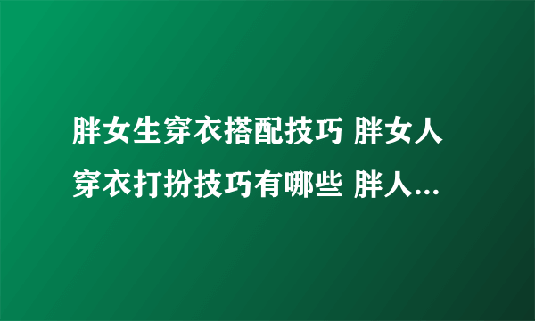 胖女生穿衣搭配技巧 胖女人穿衣打扮技巧有哪些 胖人服装搭配技巧是什么？？