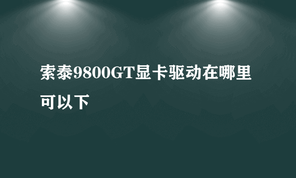 索泰9800GT显卡驱动在哪里可以下