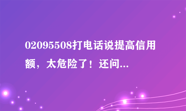 02095508打电话说提高信用额，太危险了！还问我了登录网上银行的密码